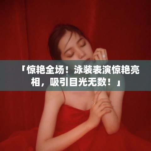 「惊艳全场！泳装表演惊艳亮相，吸引目光无数！」