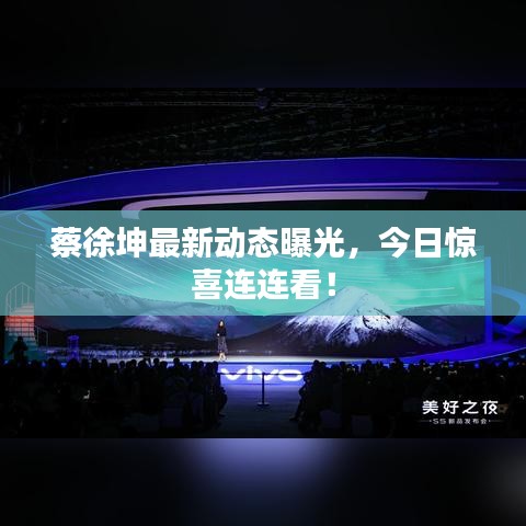 蔡徐坤最新动态曝光，今日惊喜连连看！