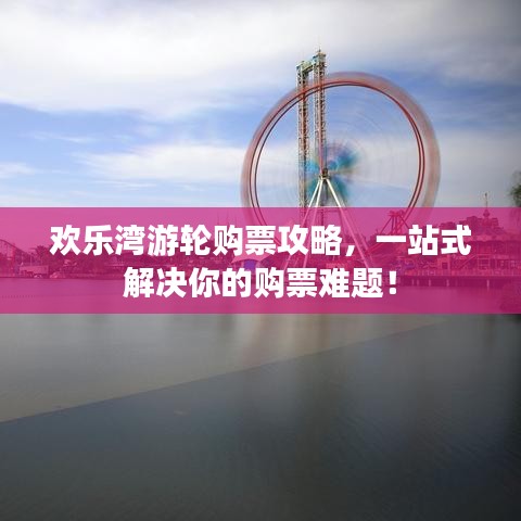 欢乐湾游轮购票攻略，一站式解决你的购票难题！