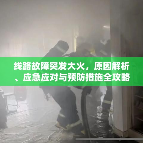 线路故障突发大火，原因解析、应急应对与预防措施全攻略