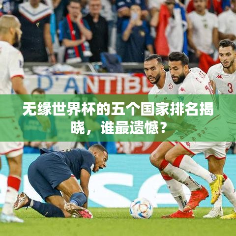 无缘世界杯的五个国家排名揭晓，谁最遗憾？
