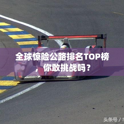 全球惊险公路排名TOP榜，你敢挑战吗？
