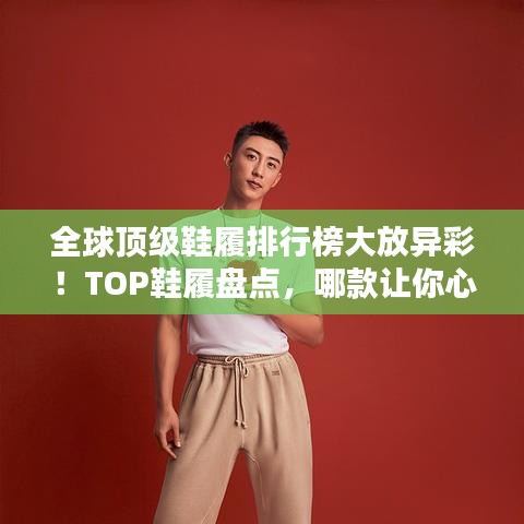 全球顶级鞋履排行榜大放异彩！TOP鞋履盘点，哪款让你心动？