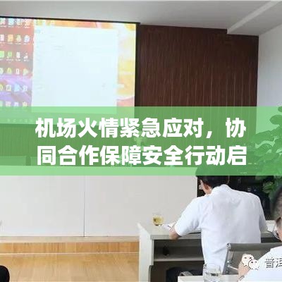 机场火情紧急应对，协同合作保障安全行动启动
