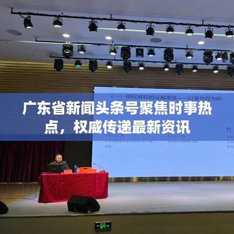 广东省新闻头条号聚焦时事热点，权威传递最新资讯