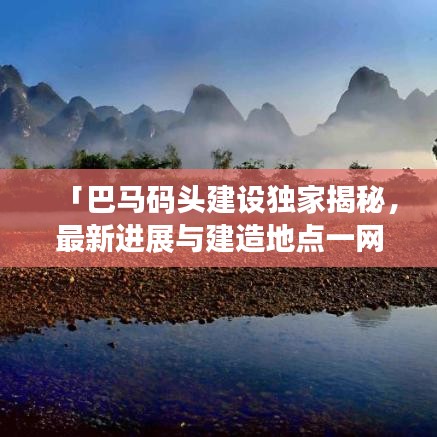「巴马码头建设独家揭秘，最新进展与建造地点一网打尽」
