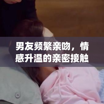 男友频繁亲吻，情感升温的亲密接触揭秘