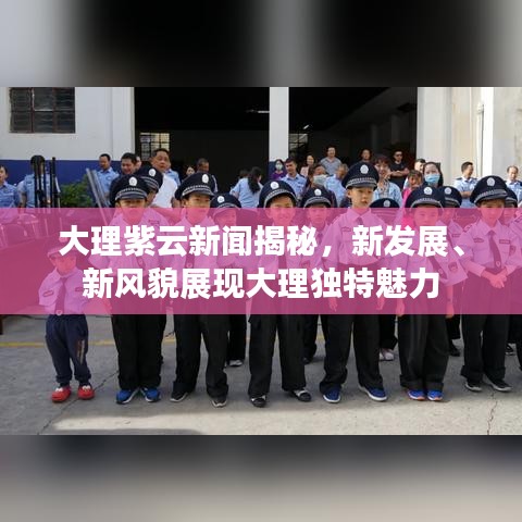 大理紫云新闻揭秘，新发展、新风貌展现大理独特魅力