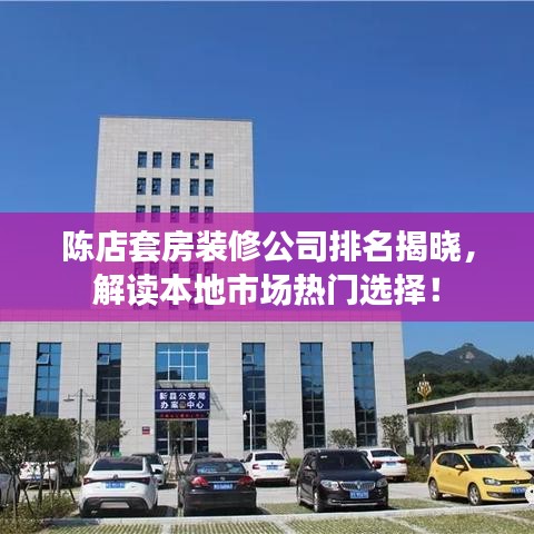 陈店套房装修公司排名揭晓，解读本地市场热门选择！