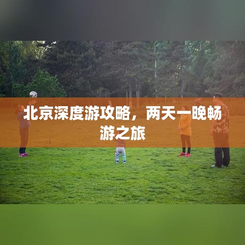 北京深度游攻略，两天一晚畅游之旅