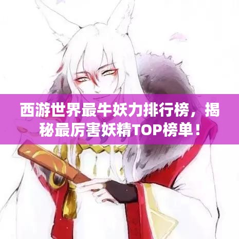 西游世界最牛妖力排行榜，揭秘最厉害妖精TOP榜单！