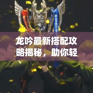 龙吟最新搭配攻略揭秘，助你轻松登顶游戏巅峰！
