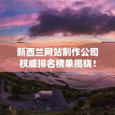 新西兰网站制作公司权威排名榜单揭晓！