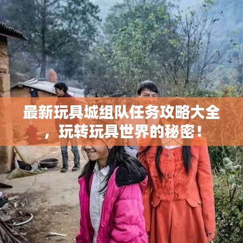 最新玩具城组队任务攻略大全，玩转玩具世界的秘密！