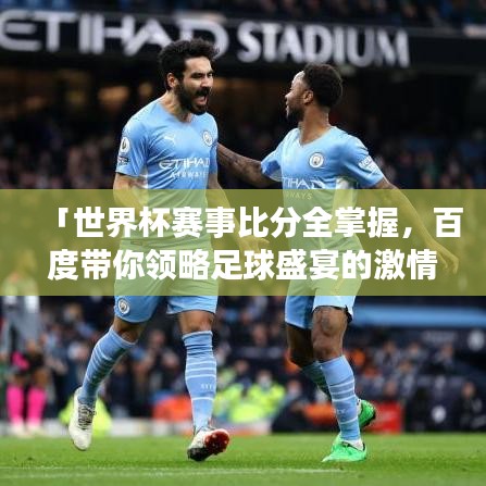 「世界杯赛事比分全掌握，百度带你领略足球盛宴的激情与荣耀」