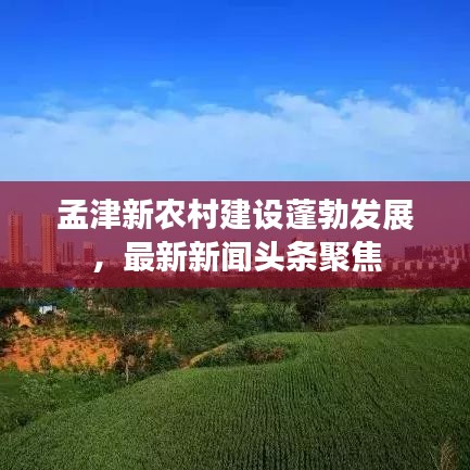 孟津新农村建设蓬勃发展，最新新闻头条聚焦