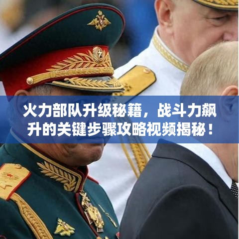 火力部队升级秘籍，战斗力飙升的关键步骤攻略视频揭秘！