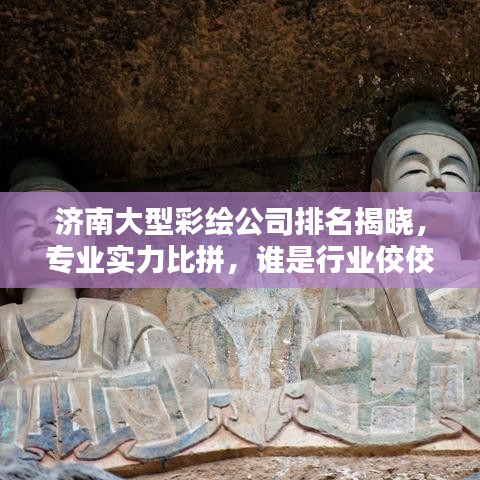 济南大型彩绘公司排名揭晓，专业实力比拼，谁是行业佼佼者！