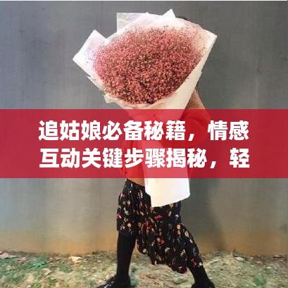 追姑娘必备秘籍，情感互动关键步骤揭秘，轻松俘获心仪对象！