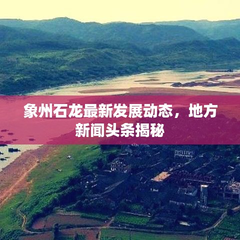 象州石龙最新发展动态，地方新闻头条揭秘