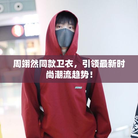 周翊然同款卫衣，引领最新时尚潮流趋势！
