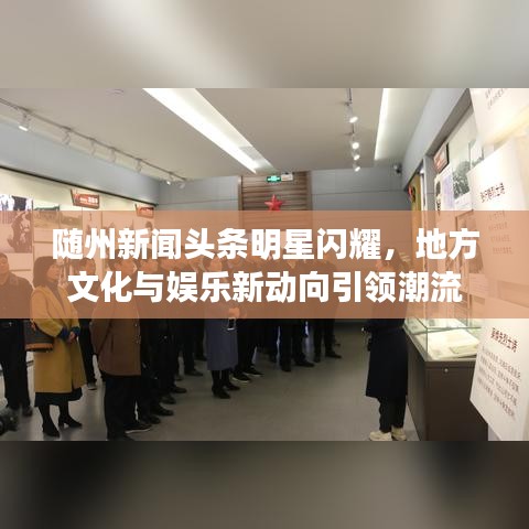 随州新闻头条明星闪耀，地方文化与娱乐新动向引领潮流