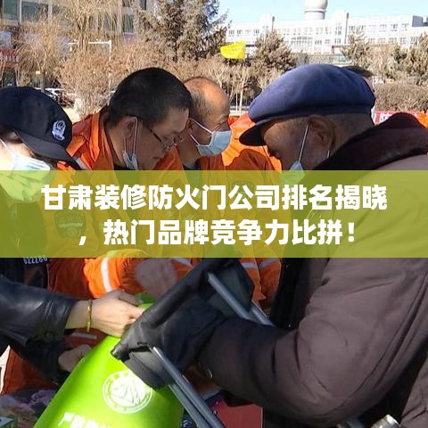 甘肃装修防火门公司排名揭晓，热门品牌竞争力比拼！