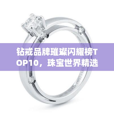 钻戒品牌璀璨闪耀榜TOP10，珠宝世界精选推荐