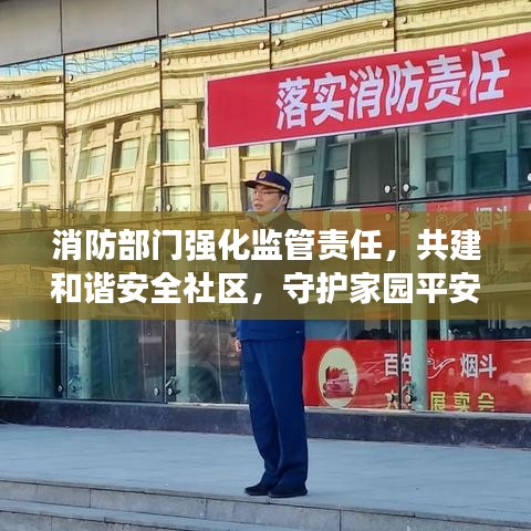 消防部门强化监管责任，共建和谐安全社区，守护家园平安无忧