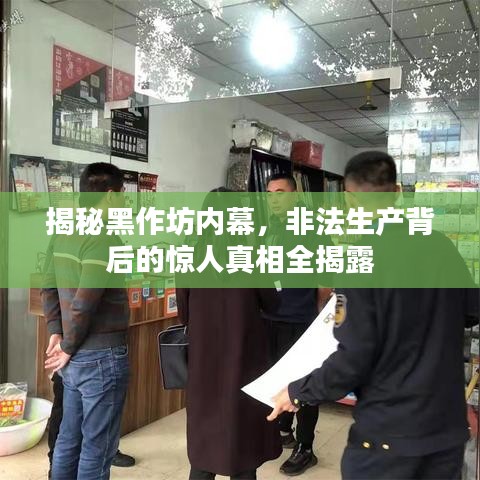 揭秘黑作坊内幕，非法生产背后的惊人真相全揭露