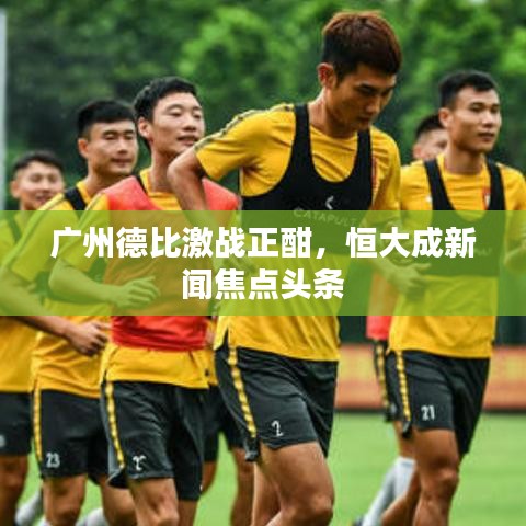 广州德比激战正酣，恒大成新闻焦点头条