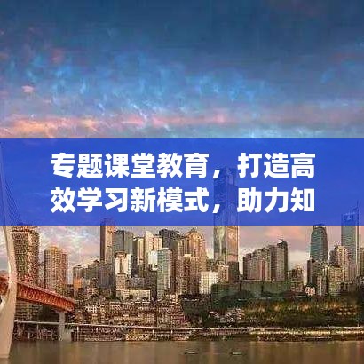 专题课堂教育，打造高效学习新模式，助力知识吸收与技能提升！