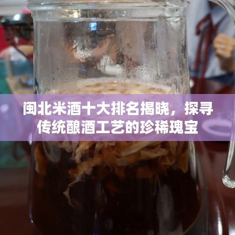 闽北米酒十大排名揭晓，探寻传统酿酒工艺的珍稀瑰宝
