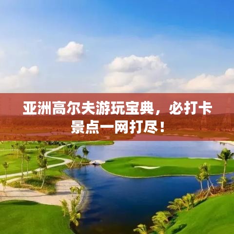亚洲高尔夫游玩宝典，必打卡景点一网打尽！