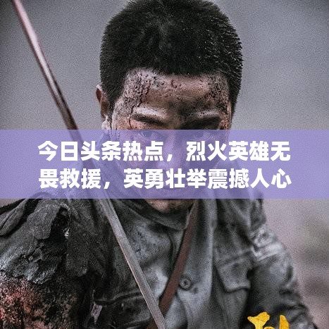 今日头条热点，烈火英雄无畏救援，英勇壮举震撼人心