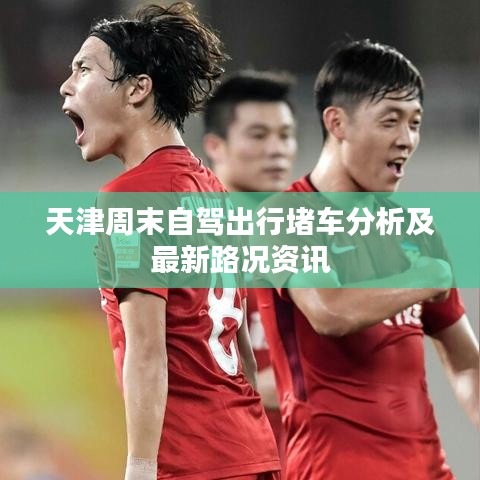 天津周末自驾出行堵车分析及最新路况资讯
