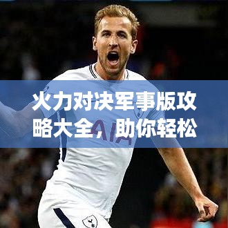 火力对决军事版攻略大全，助你轻松成为战场王者！