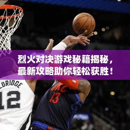 烈火对决游戏秘籍揭秘，最新攻略助你轻松获胜！