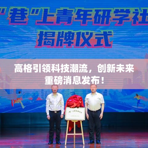 高格引领科技潮流，创新未来重磅消息发布！