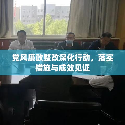 党风廉政整改深化行动，落实措施与成效见证