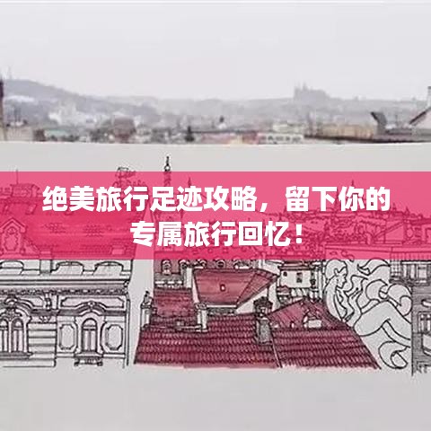 绝美旅行足迹攻略，留下你的专属旅行回忆！