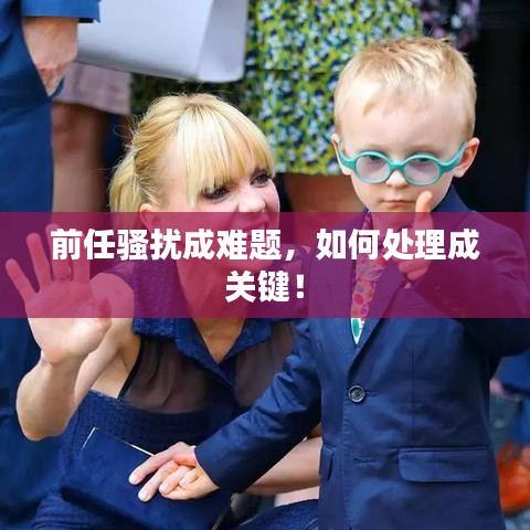 前任骚扰成难题，如何处理成关键！