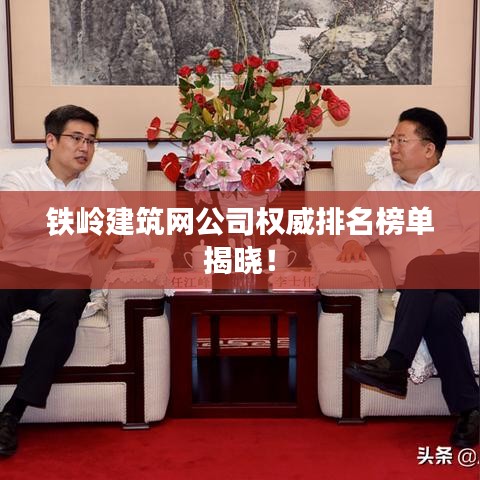 铁岭建筑网公司权威排名榜单揭晓！