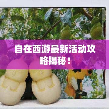 自在西游最新活动攻略揭秘！