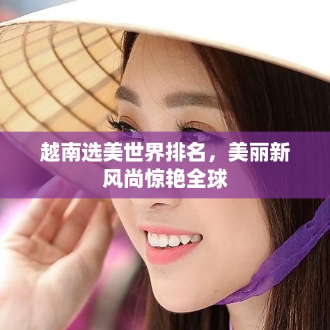越南选美世界排名，美丽新风尚惊艳全球