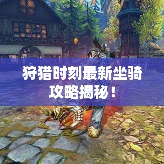 狩猎时刻最新坐骑攻略揭秘！
