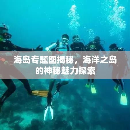 海岛专题图揭秘，海洋之岛的神秘魅力探索