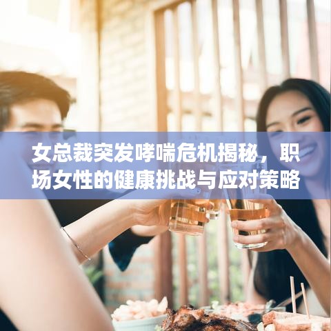 女总裁突发哮喘危机揭秘，职场女性的健康挑战与应对策略