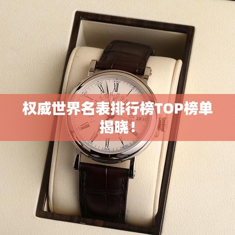 权威世界名表排行榜TOP榜单揭晓！