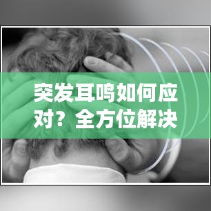 突发耳鸣如何应对？全方位解决策略来支招